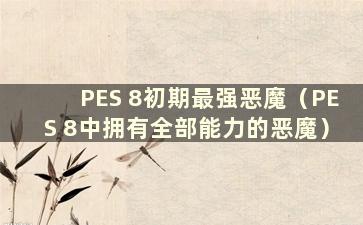 PES 8初期最强恶魔（PES 8中拥有全部能力的恶魔）